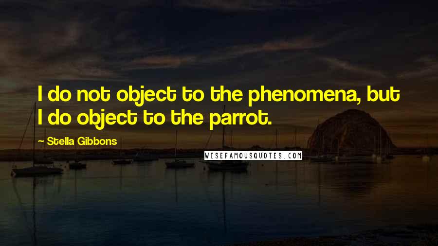 Stella Gibbons Quotes: I do not object to the phenomena, but I do object to the parrot.