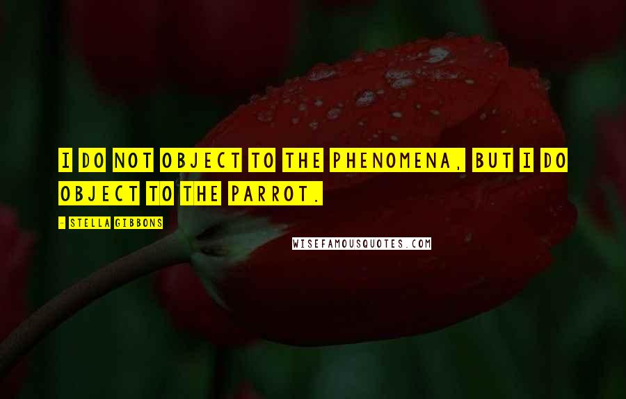 Stella Gibbons Quotes: I do not object to the phenomena, but I do object to the parrot.