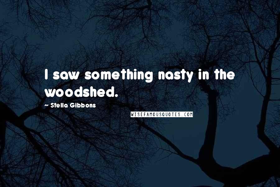 Stella Gibbons Quotes: I saw something nasty in the woodshed.
