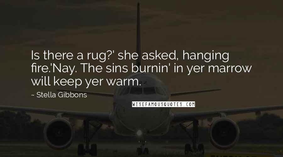 Stella Gibbons Quotes: Is there a rug?' she asked, hanging fire.'Nay. The sins burnin' in yer marrow will keep yer warm.