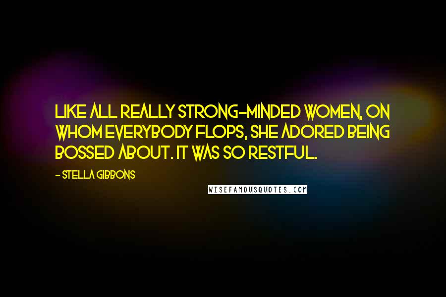 Stella Gibbons Quotes: Like all really strong-minded women, on whom everybody flops, she adored being bossed about. It was so restful.