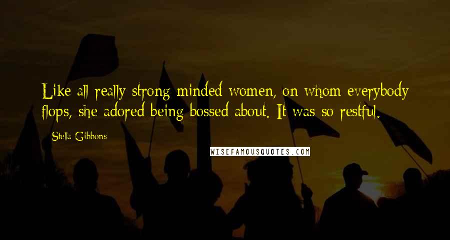 Stella Gibbons Quotes: Like all really strong-minded women, on whom everybody flops, she adored being bossed about. It was so restful.