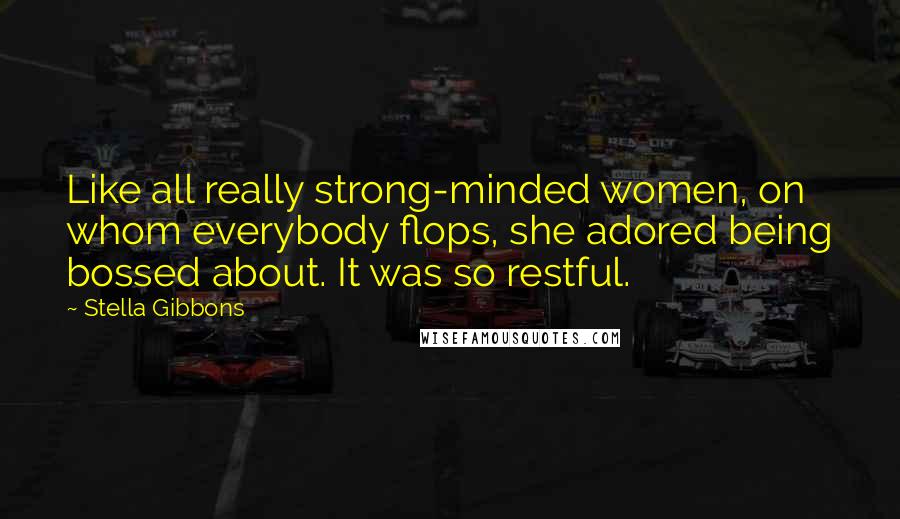 Stella Gibbons Quotes: Like all really strong-minded women, on whom everybody flops, she adored being bossed about. It was so restful.