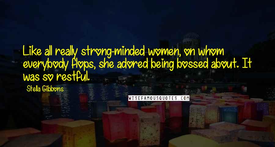Stella Gibbons Quotes: Like all really strong-minded women, on whom everybody flops, she adored being bossed about. It was so restful.