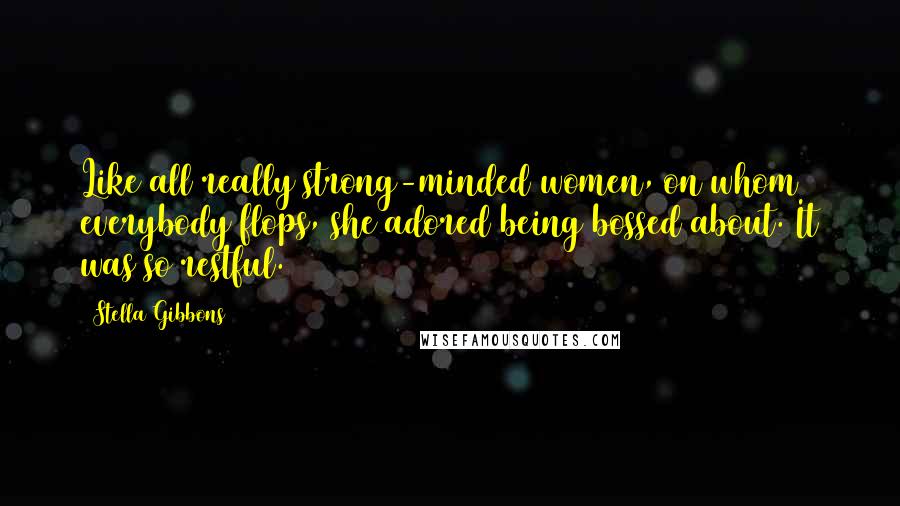 Stella Gibbons Quotes: Like all really strong-minded women, on whom everybody flops, she adored being bossed about. It was so restful.