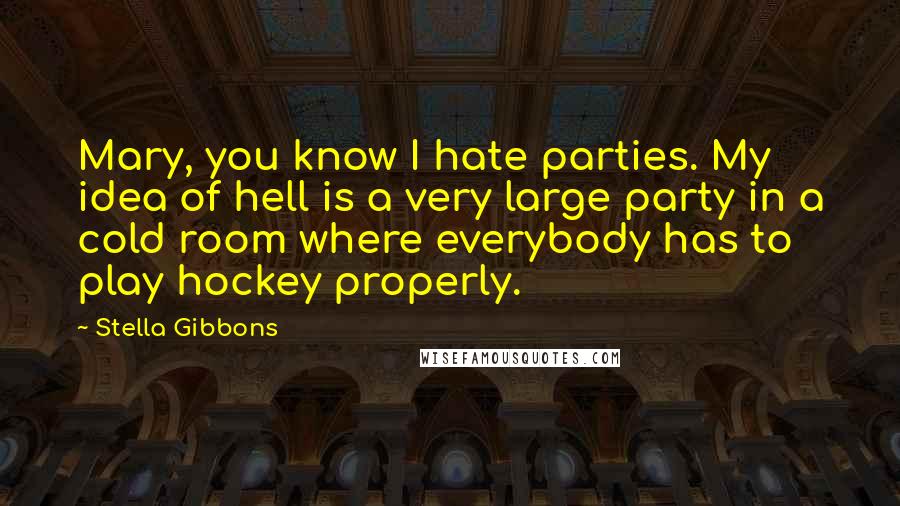 Stella Gibbons Quotes: Mary, you know I hate parties. My idea of hell is a very large party in a cold room where everybody has to play hockey properly.