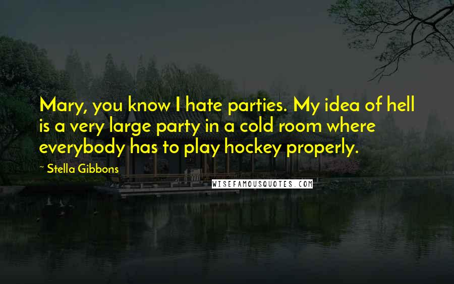 Stella Gibbons Quotes: Mary, you know I hate parties. My idea of hell is a very large party in a cold room where everybody has to play hockey properly.