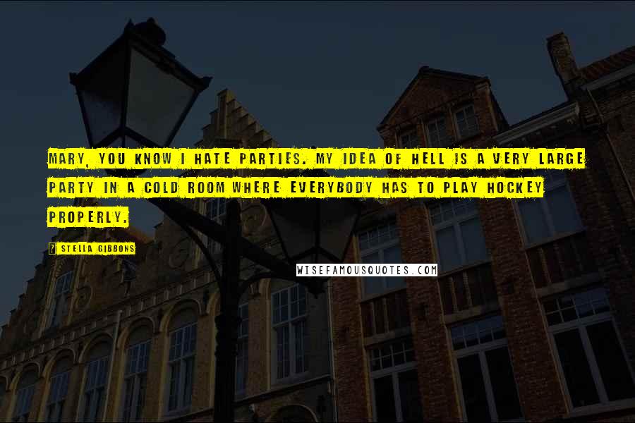 Stella Gibbons Quotes: Mary, you know I hate parties. My idea of hell is a very large party in a cold room where everybody has to play hockey properly.