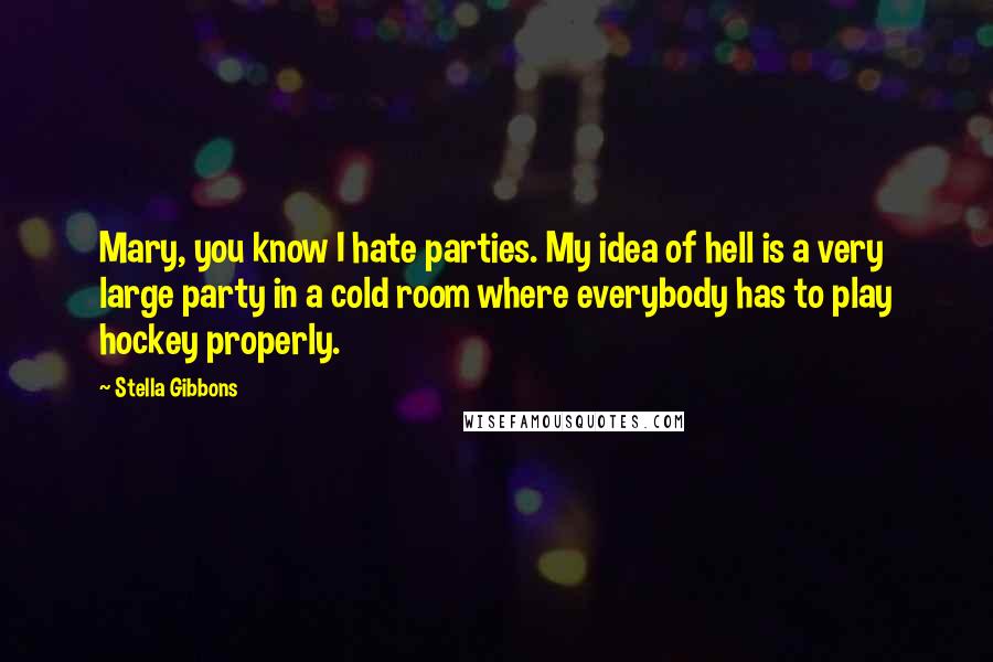 Stella Gibbons Quotes: Mary, you know I hate parties. My idea of hell is a very large party in a cold room where everybody has to play hockey properly.