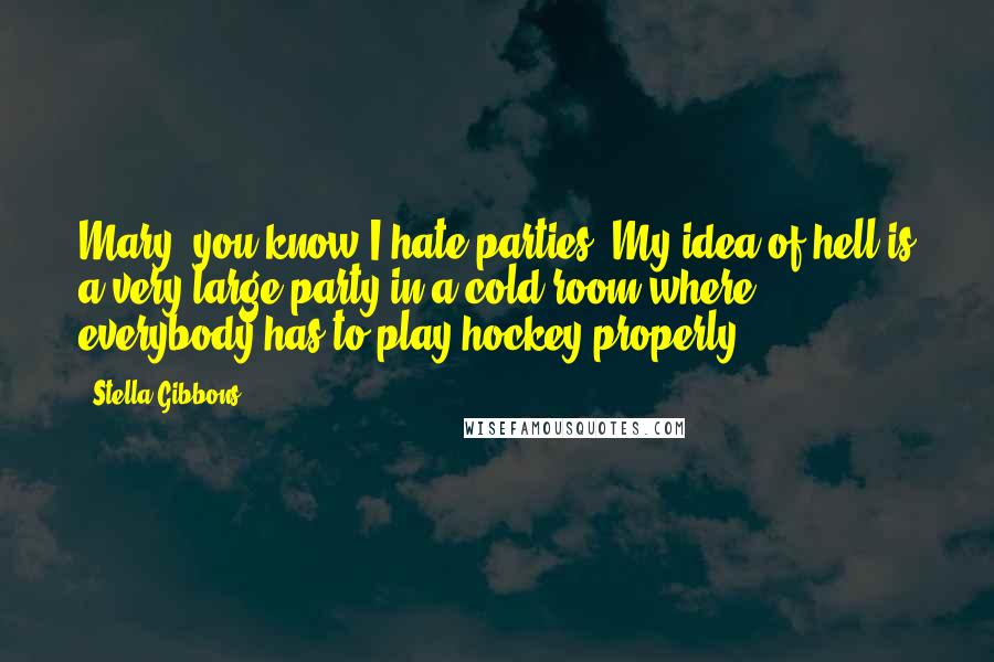 Stella Gibbons Quotes: Mary, you know I hate parties. My idea of hell is a very large party in a cold room where everybody has to play hockey properly.