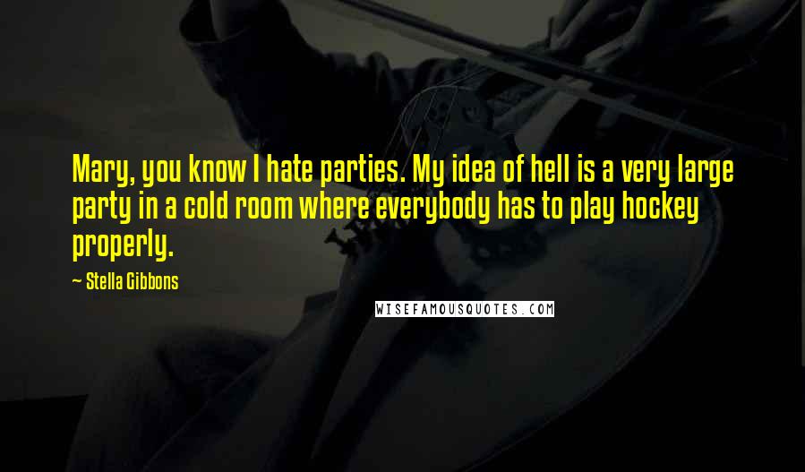 Stella Gibbons Quotes: Mary, you know I hate parties. My idea of hell is a very large party in a cold room where everybody has to play hockey properly.