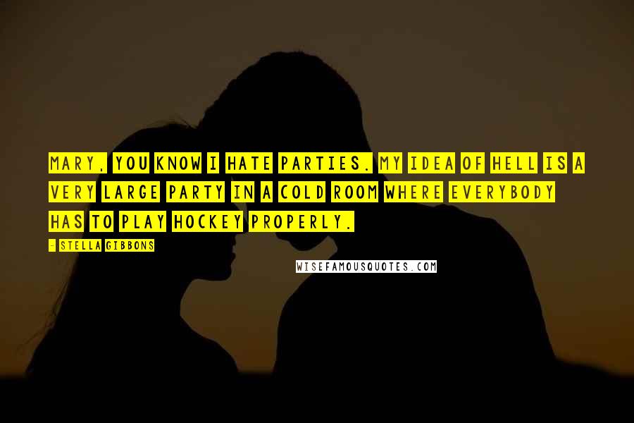 Stella Gibbons Quotes: Mary, you know I hate parties. My idea of hell is a very large party in a cold room where everybody has to play hockey properly.