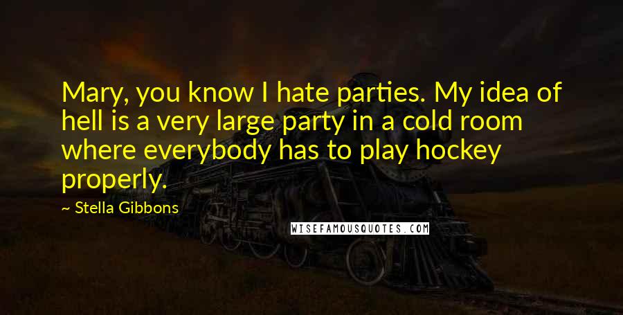 Stella Gibbons Quotes: Mary, you know I hate parties. My idea of hell is a very large party in a cold room where everybody has to play hockey properly.