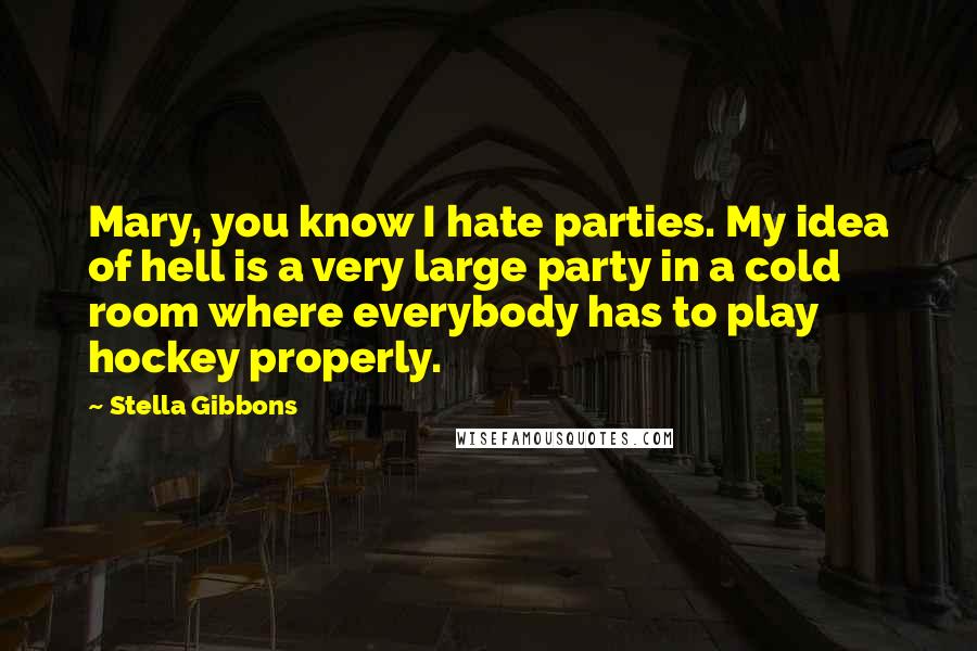 Stella Gibbons Quotes: Mary, you know I hate parties. My idea of hell is a very large party in a cold room where everybody has to play hockey properly.