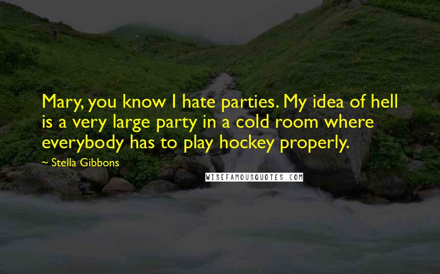 Stella Gibbons Quotes: Mary, you know I hate parties. My idea of hell is a very large party in a cold room where everybody has to play hockey properly.