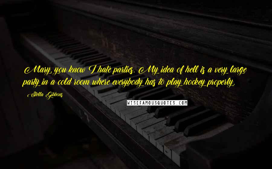 Stella Gibbons Quotes: Mary, you know I hate parties. My idea of hell is a very large party in a cold room where everybody has to play hockey properly.