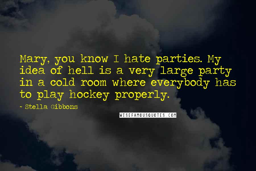 Stella Gibbons Quotes: Mary, you know I hate parties. My idea of hell is a very large party in a cold room where everybody has to play hockey properly.