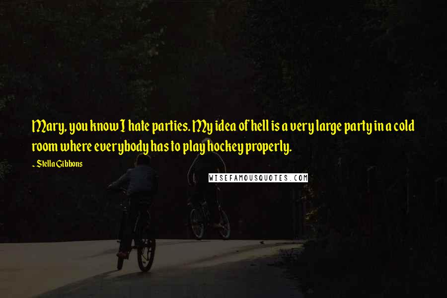 Stella Gibbons Quotes: Mary, you know I hate parties. My idea of hell is a very large party in a cold room where everybody has to play hockey properly.