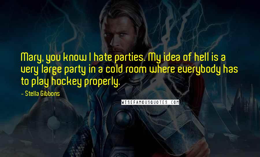 Stella Gibbons Quotes: Mary, you know I hate parties. My idea of hell is a very large party in a cold room where everybody has to play hockey properly.