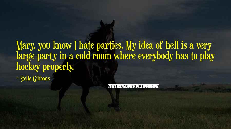 Stella Gibbons Quotes: Mary, you know I hate parties. My idea of hell is a very large party in a cold room where everybody has to play hockey properly.