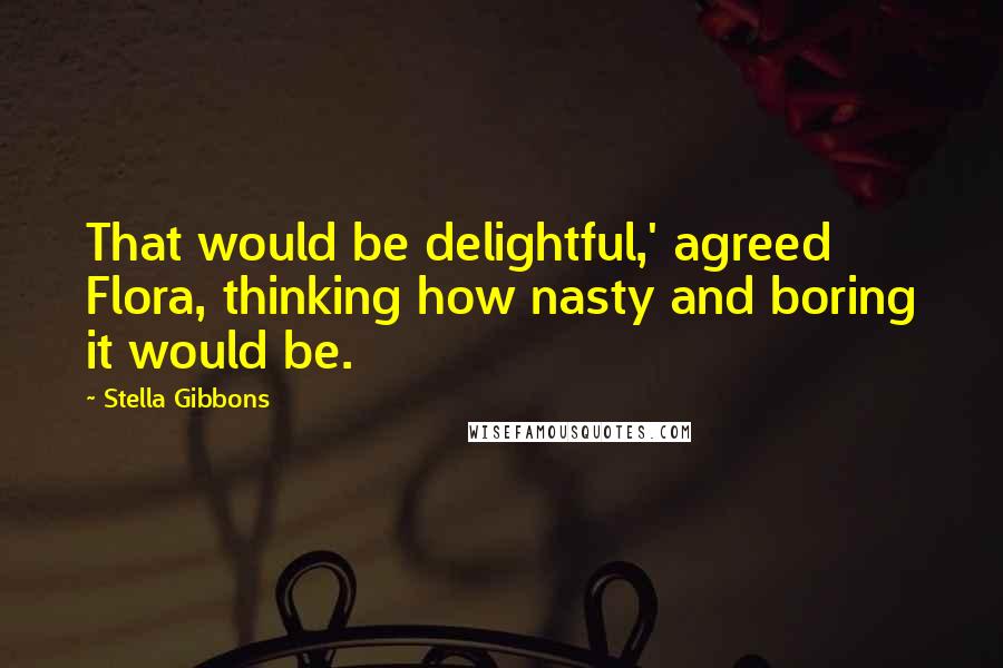 Stella Gibbons Quotes: That would be delightful,' agreed Flora, thinking how nasty and boring it would be.