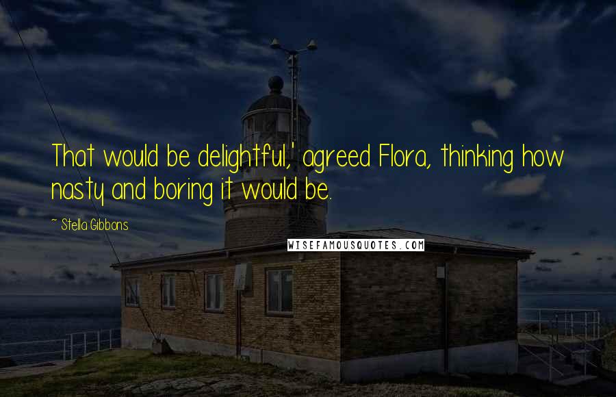 Stella Gibbons Quotes: That would be delightful,' agreed Flora, thinking how nasty and boring it would be.