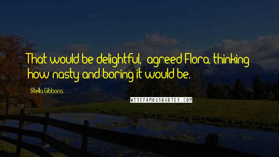 Stella Gibbons Quotes: That would be delightful,' agreed Flora, thinking how nasty and boring it would be.