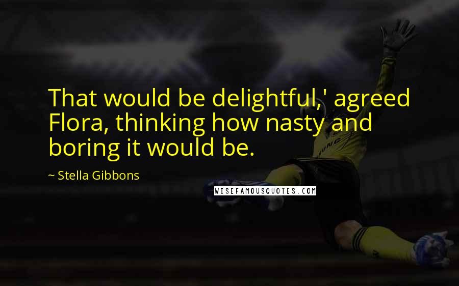 Stella Gibbons Quotes: That would be delightful,' agreed Flora, thinking how nasty and boring it would be.