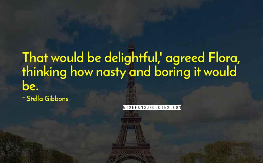 Stella Gibbons Quotes: That would be delightful,' agreed Flora, thinking how nasty and boring it would be.