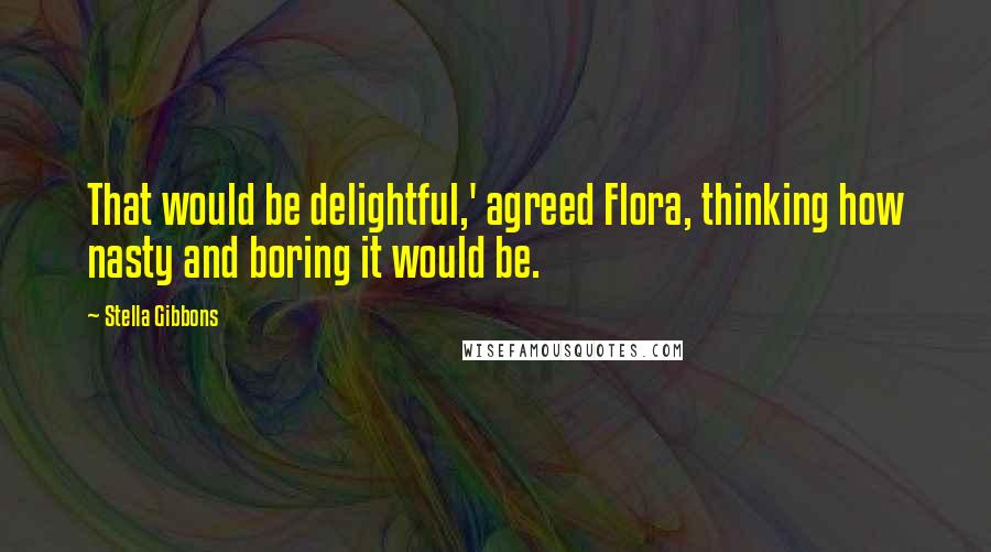 Stella Gibbons Quotes: That would be delightful,' agreed Flora, thinking how nasty and boring it would be.