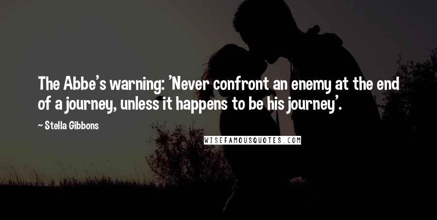 Stella Gibbons Quotes: The Abbe's warning: 'Never confront an enemy at the end of a journey, unless it happens to be his journey'.