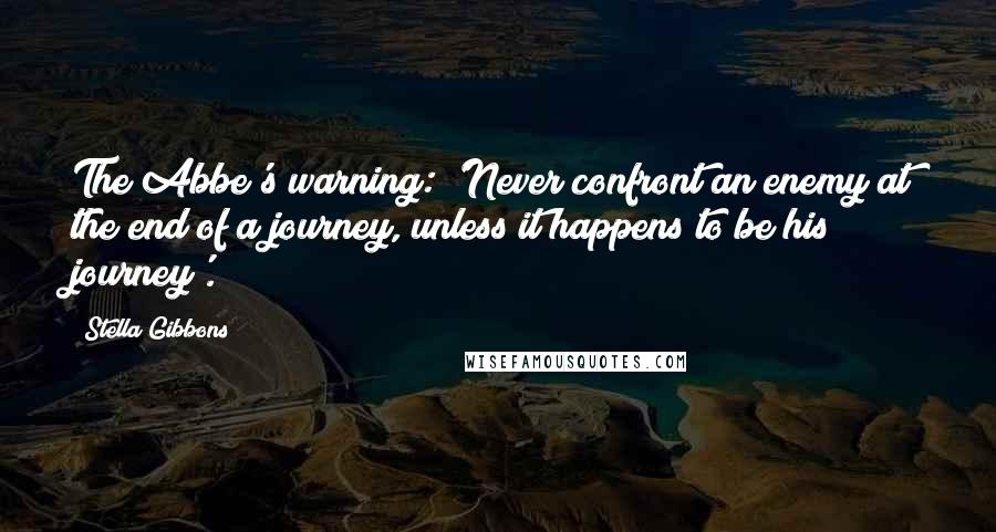 Stella Gibbons Quotes: The Abbe's warning: 'Never confront an enemy at the end of a journey, unless it happens to be his journey'.