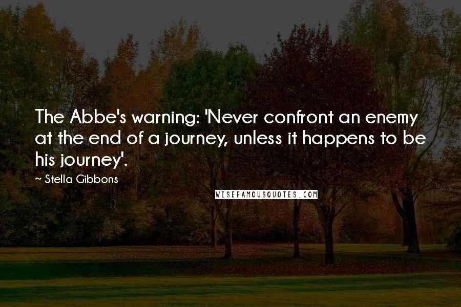 Stella Gibbons Quotes: The Abbe's warning: 'Never confront an enemy at the end of a journey, unless it happens to be his journey'.