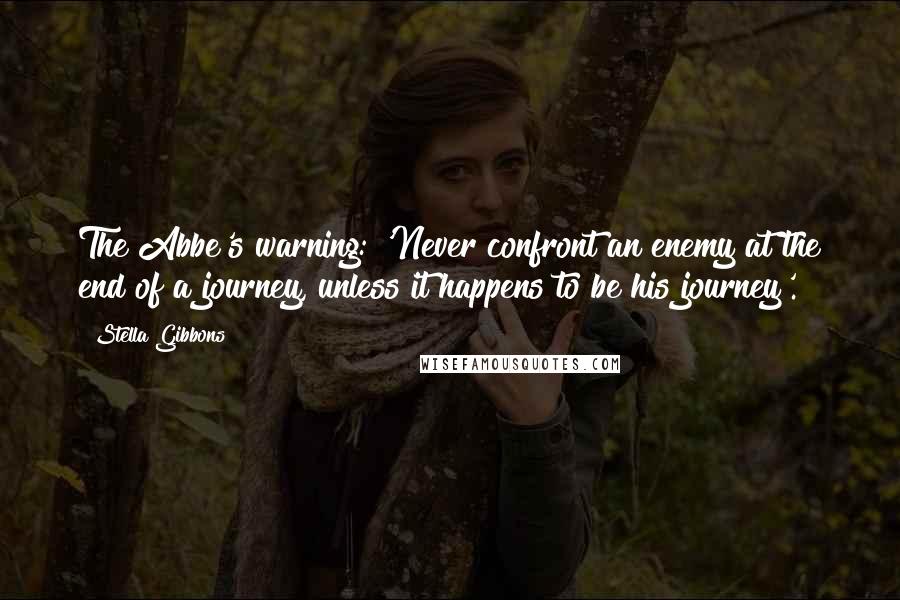 Stella Gibbons Quotes: The Abbe's warning: 'Never confront an enemy at the end of a journey, unless it happens to be his journey'.