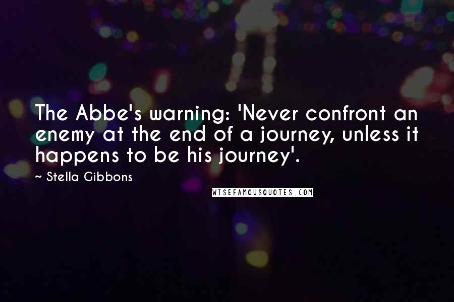 Stella Gibbons Quotes: The Abbe's warning: 'Never confront an enemy at the end of a journey, unless it happens to be his journey'.