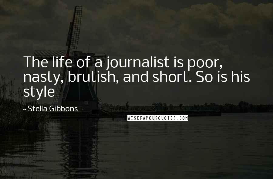 Stella Gibbons Quotes: The life of a journalist is poor, nasty, brutish, and short. So is his style