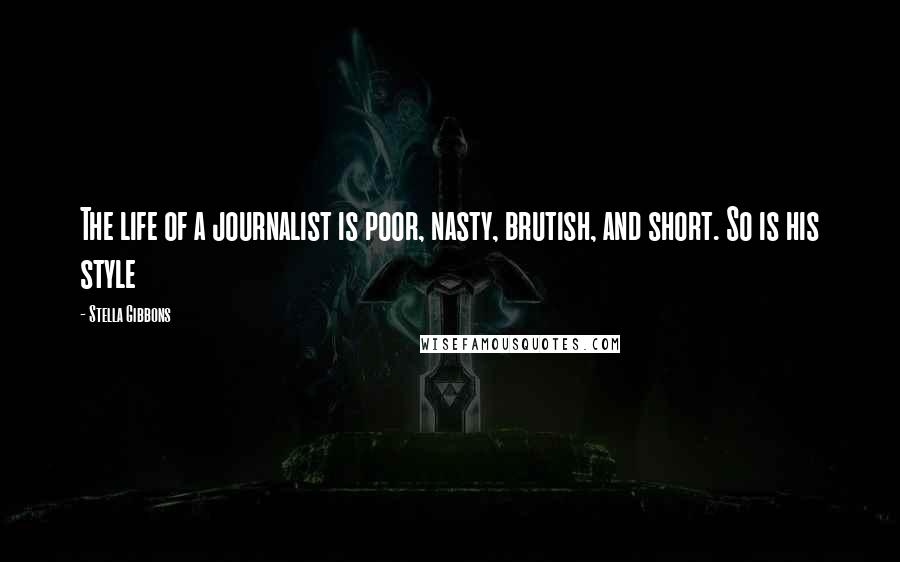 Stella Gibbons Quotes: The life of a journalist is poor, nasty, brutish, and short. So is his style