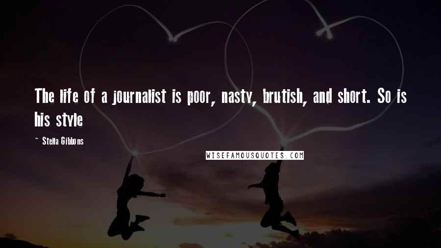 Stella Gibbons Quotes: The life of a journalist is poor, nasty, brutish, and short. So is his style