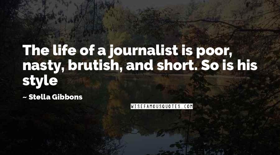 Stella Gibbons Quotes: The life of a journalist is poor, nasty, brutish, and short. So is his style