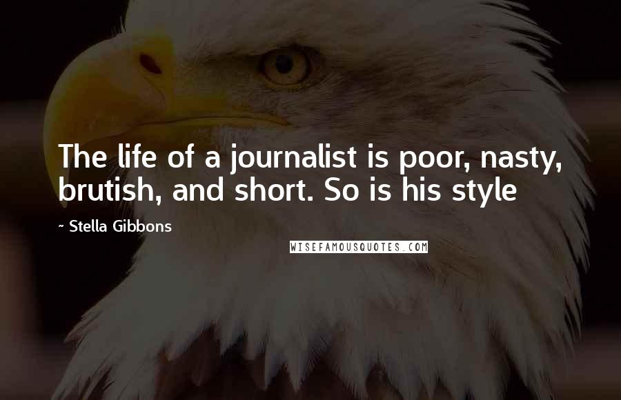 Stella Gibbons Quotes: The life of a journalist is poor, nasty, brutish, and short. So is his style