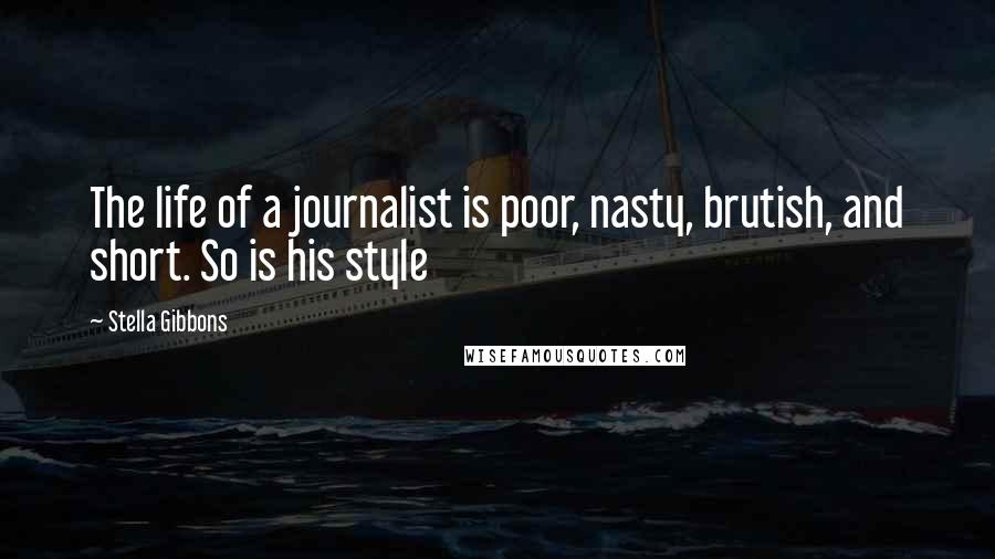 Stella Gibbons Quotes: The life of a journalist is poor, nasty, brutish, and short. So is his style