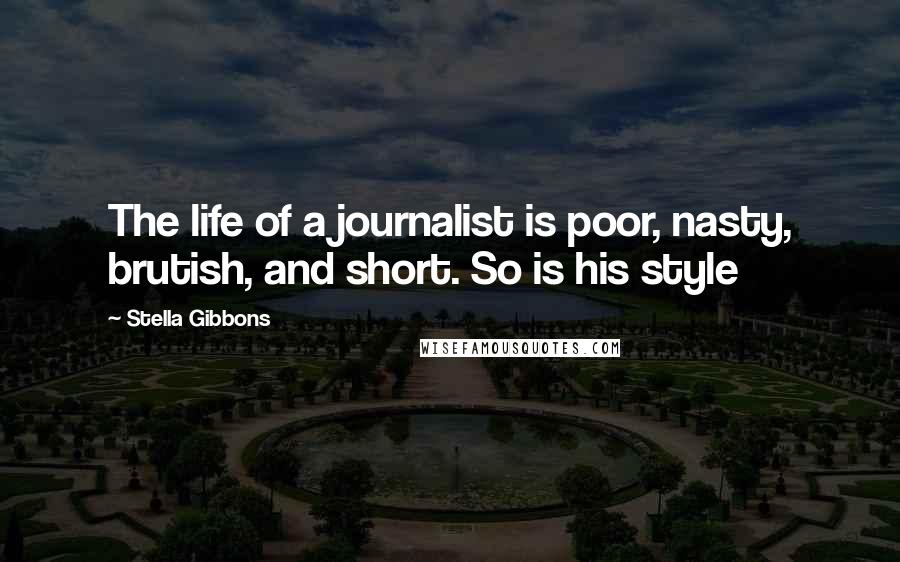 Stella Gibbons Quotes: The life of a journalist is poor, nasty, brutish, and short. So is his style