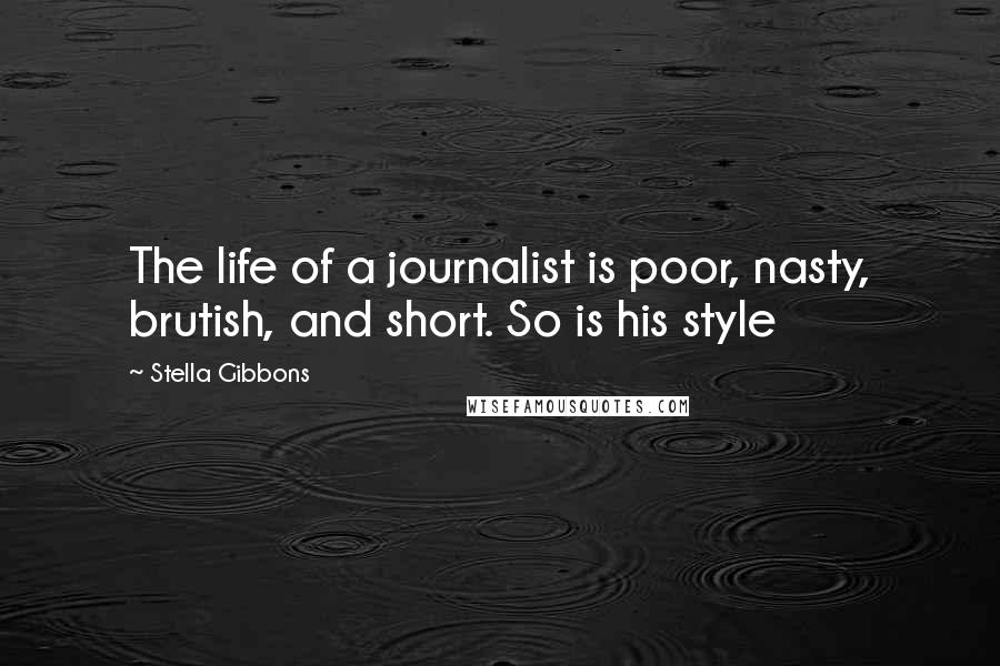 Stella Gibbons Quotes: The life of a journalist is poor, nasty, brutish, and short. So is his style