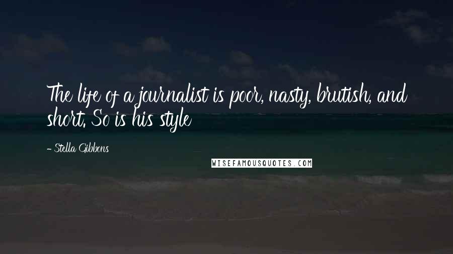 Stella Gibbons Quotes: The life of a journalist is poor, nasty, brutish, and short. So is his style