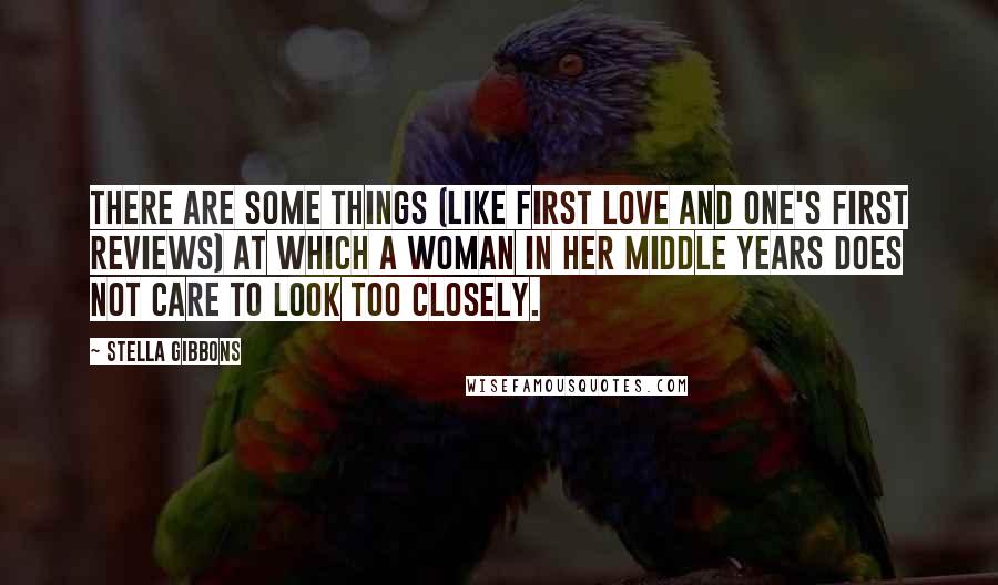 Stella Gibbons Quotes: There are some things (like first love and one's first reviews) at which a woman in her middle years does not care to look too closely.