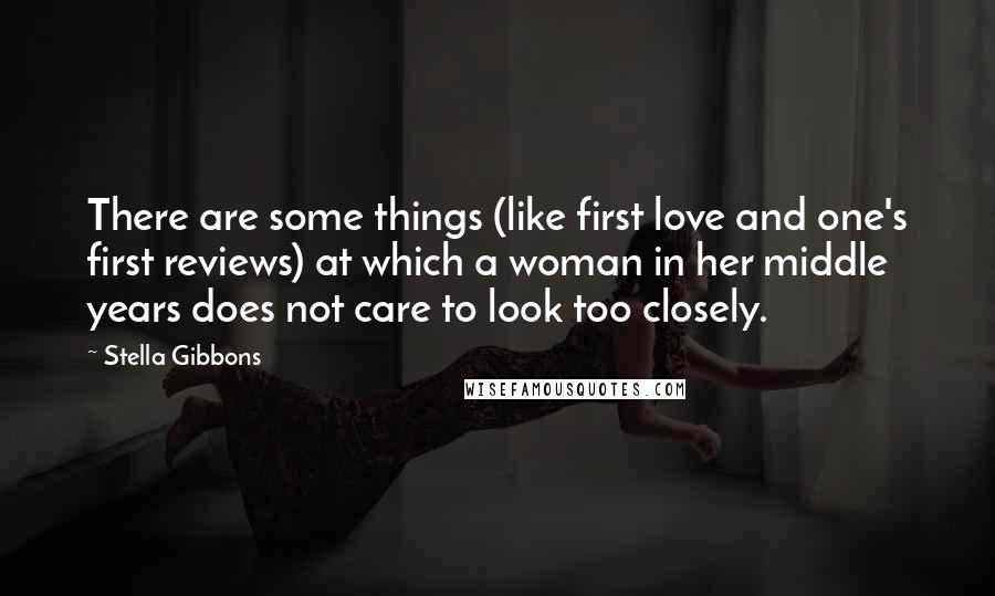 Stella Gibbons Quotes: There are some things (like first love and one's first reviews) at which a woman in her middle years does not care to look too closely.