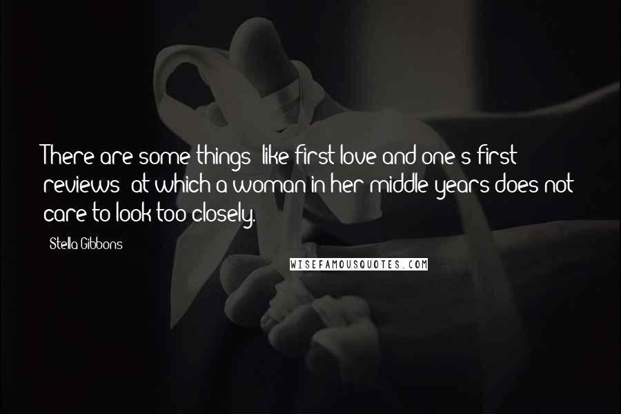 Stella Gibbons Quotes: There are some things (like first love and one's first reviews) at which a woman in her middle years does not care to look too closely.