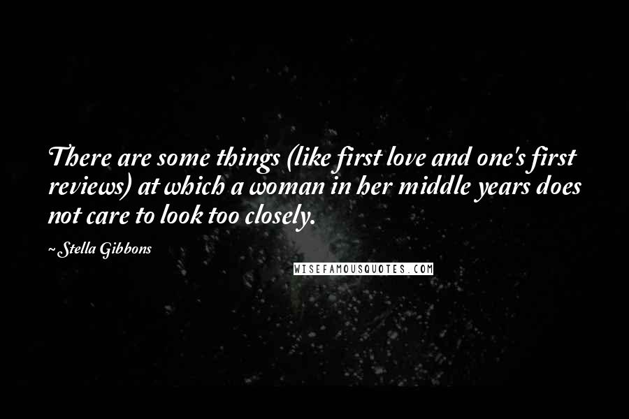 Stella Gibbons Quotes: There are some things (like first love and one's first reviews) at which a woman in her middle years does not care to look too closely.