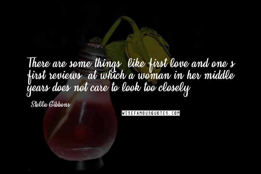 Stella Gibbons Quotes: There are some things (like first love and one's first reviews) at which a woman in her middle years does not care to look too closely.