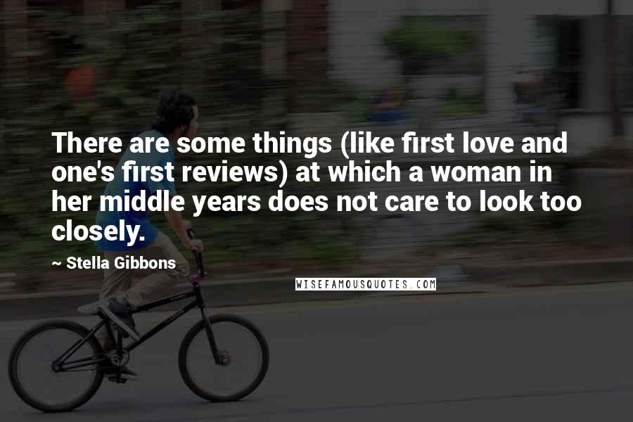 Stella Gibbons Quotes: There are some things (like first love and one's first reviews) at which a woman in her middle years does not care to look too closely.